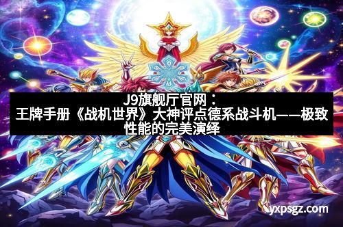 J9旗舰厅官网：王牌手册《战机世界》大神评点德系战斗机——极致性能的完美演绎